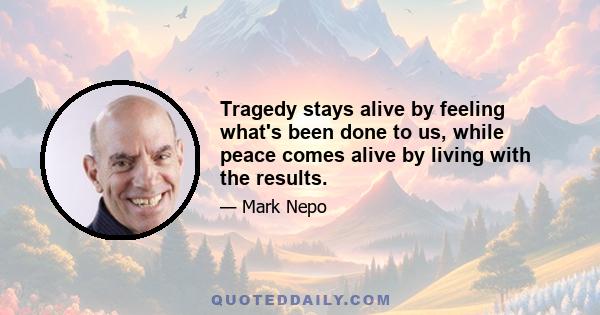 Tragedy stays alive by feeling what's been done to us, while peace comes alive by living with the results.