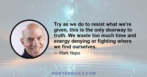 Try as we do to resist what we're given, this is the only doorway to truth. We waste too much time and energy denying or fighting where we find ourselves.