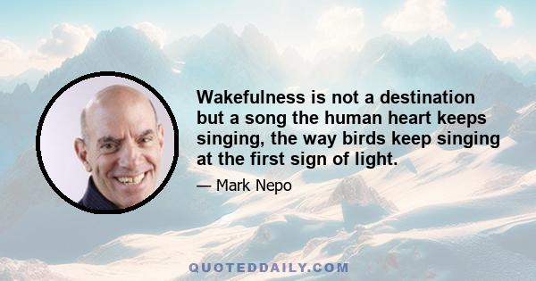 Wakefulness is not a destination but a song the human heart keeps singing, the way birds keep singing at the first sign of light.