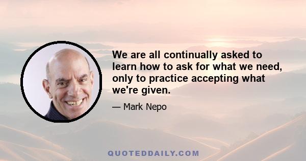 We are all continually asked to learn how to ask for what we need, only to practice accepting what we're given.