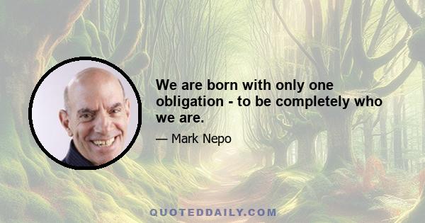 We are born with only one obligation - to be completely who we are.