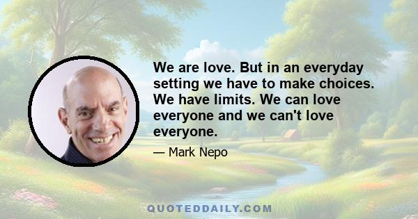 We are love. But in an everyday setting we have to make choices. We have limits. We can love everyone and we can't love everyone.