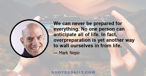 We can never be prepared for everything. No one person can anticipate all of life. In fact, overpreparation is yet another way to wall ourselves in from life.