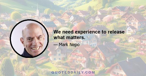 We need experience to release what matters.