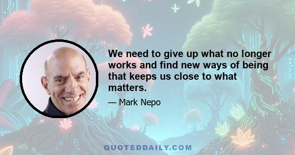 We need to give up what no longer works and find new ways of being that keeps us close to what matters.