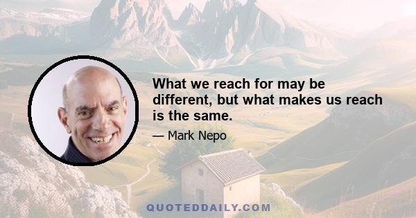 What we reach for may be different, but what makes us reach is the same.