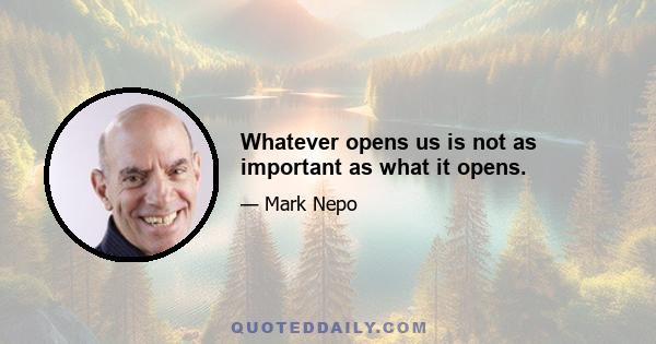 Whatever opens us is not as important as what it opens.