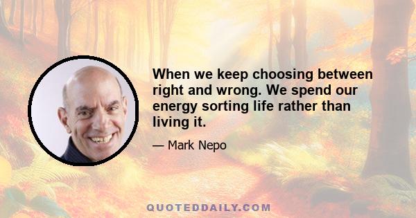 When we keep choosing between right and wrong. We spend our energy sorting life rather than living it.