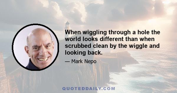 When wiggling through a hole the world looks different than when scrubbed clean by the wiggle and looking back.