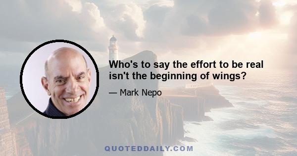 Who's to say the effort to be real isn't the beginning of wings?