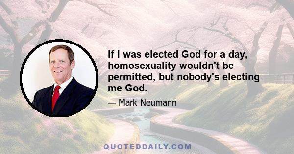 If I was elected God for a day, homosexuality wouldn't be permitted, but nobody's electing me God.