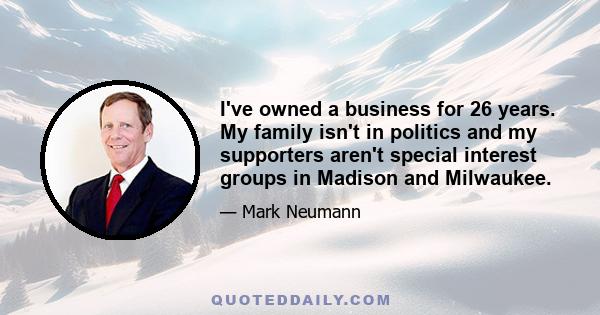 I've owned a business for 26 years. My family isn't in politics and my supporters aren't special interest groups in Madison and Milwaukee.