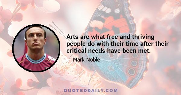 Arts are what free and thriving people do with their time after their critical needs have been met.