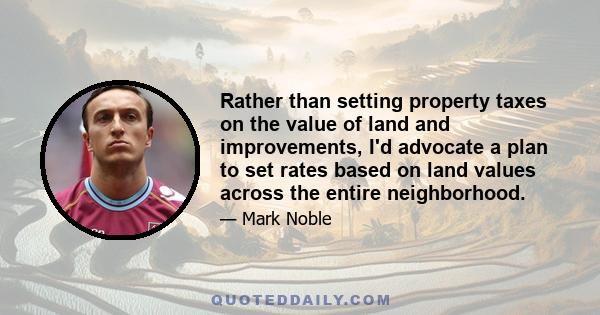 Rather than setting property taxes on the value of land and improvements, I'd advocate a plan to set rates based on land values across the entire neighborhood.