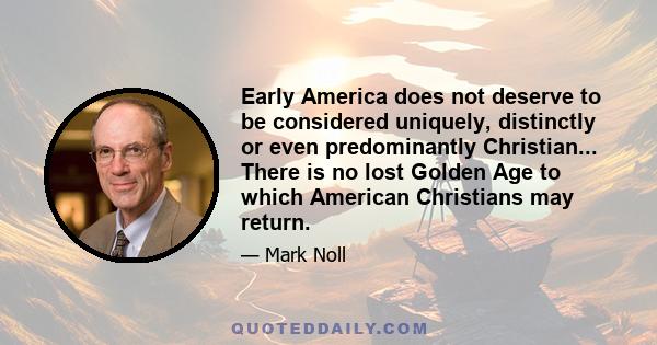 Early America does not deserve to be considered uniquely, distinctly or even predominantly Christian... There is no lost Golden Age to which American Christians may return.