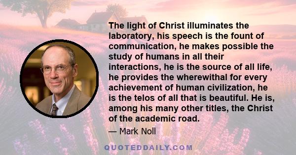 The light of Christ illuminates the laboratory, his speech is the fount of communication, he makes possible the study of humans in all their interactions, he is the source of all life, he provides the wherewithal for