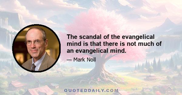 The scandal of the evangelical mind is that there is not much of an evangelical mind.