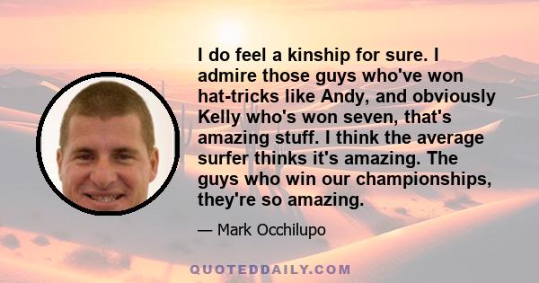 I do feel a kinship for sure. I admire those guys who've won hat-tricks like Andy, and obviously Kelly who's won seven, that's amazing stuff. I think the average surfer thinks it's amazing. The guys who win our