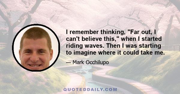 I remember thinking, Far out, I can't believe this, when I started riding waves. Then I was starting to imagine where it could take me.