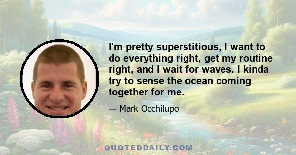 I'm pretty superstitious, I want to do everything right, get my routine right, and I wait for waves. I kinda try to sense the ocean coming together for me.