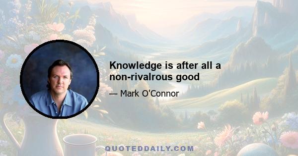 Knowledge is after all a non-rivalrous good