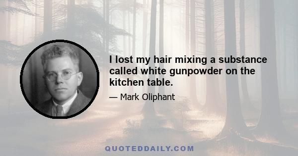 I lost my hair mixing a substance called white gunpowder on the kitchen table.