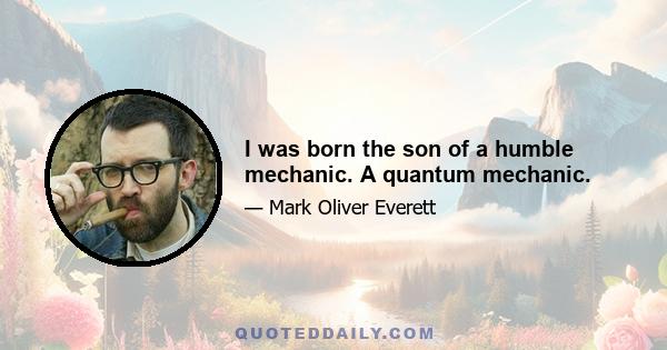 I was born the son of a humble mechanic. A quantum mechanic.