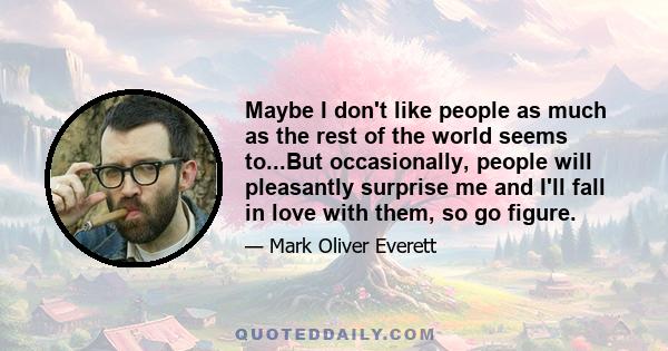 Maybe I don't like people as much as the rest of the world seems to...But occasionally, people will pleasantly surprise me and I'll fall in love with them, so go figure.