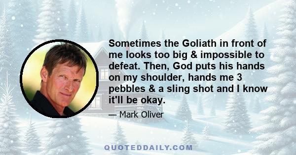 Sometimes the Goliath in front of me looks too big & impossible to defeat. Then, God puts his hands on my shoulder, hands me 3 pebbles & a sling shot and I know it'll be okay.