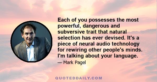 Each of you possesses the most powerful, dangerous and subversive trait that natural selection has ever devised. It's a piece of neural audio technology for rewiring other people's minds. I'm talking about your language.