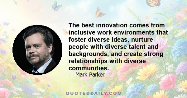 The best innovation comes from inclusive work environments that foster diverse ideas, nurture people with diverse talent and backgrounds, and create strong relationships with diverse communities.