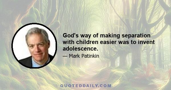 God's way of making separation with children easier was to invent adolescence.