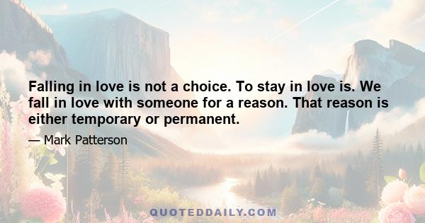 Falling in love is not a choice. To stay in love is. We fall in love with someone for a reason. That reason is either temporary or permanent.