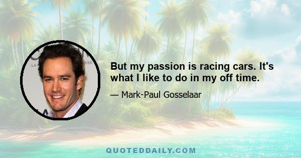 But my passion is racing cars. It's what I like to do in my off time.