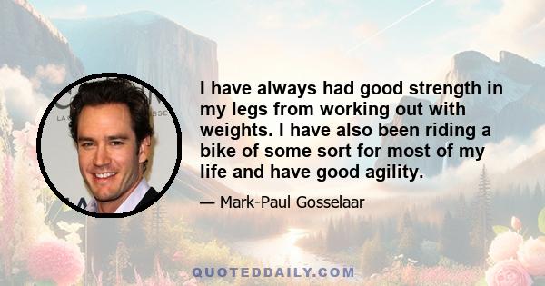 I have always had good strength in my legs from working out with weights. I have also been riding a bike of some sort for most of my life and have good agility.