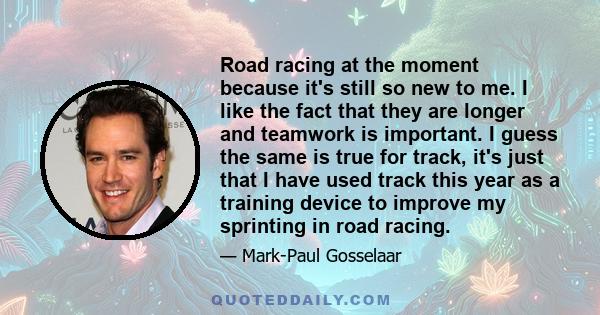 Road racing at the moment because it's still so new to me. I like the fact that they are longer and teamwork is important. I guess the same is true for track, it's just that I have used track this year as a training