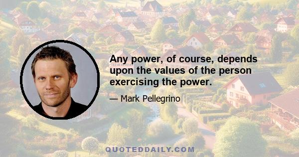 Any power, of course, depends upon the values of the person exercising the power.