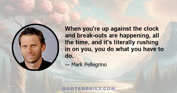 When you're up against the clock and break-outs are happening, all the time, and it's literally rushing in on you, you do what you have to do.