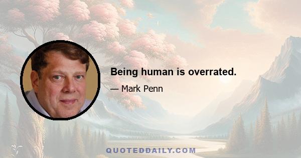 Being human is overrated.