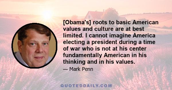 [Obama's] roots to basic American values and culture are at best limited. I cannot imagine America electing a president during a time of war who is not at his center fundamentally American in his thinking and in his