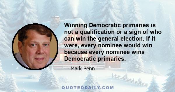 Winning Democratic primaries is not a qualification or a sign of who can win the general election. If it were, every nominee would win because every nominee wins Democratic primaries.