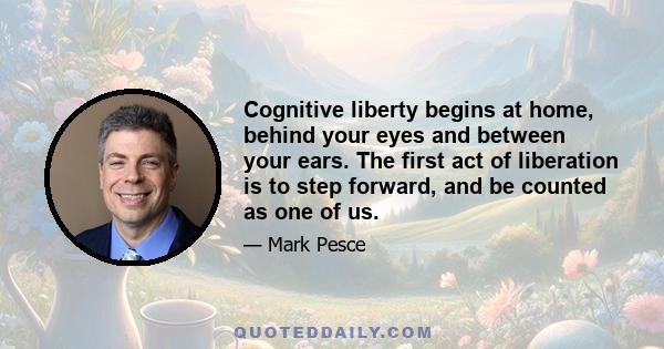 Cognitive liberty begins at home, behind your eyes and between your ears. The first act of liberation is to step forward, and be counted as one of us.