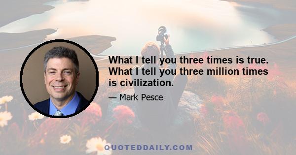 What I tell you three times is true. What I tell you three million times is civilization.