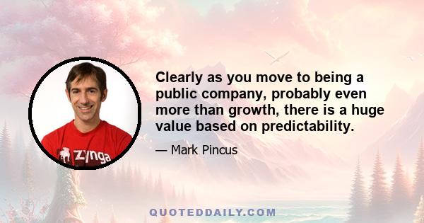 Clearly as you move to being a public company, probably even more than growth, there is a huge value based on predictability.