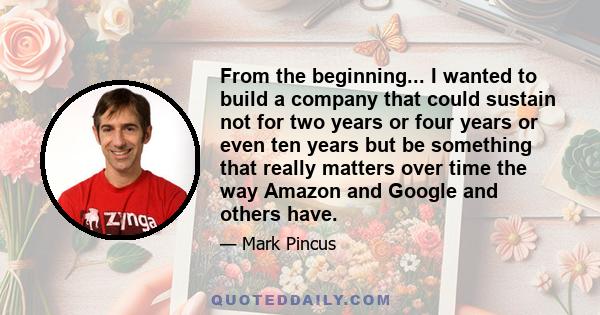 From the beginning... I wanted to build a company that could sustain not for two years or four years or even ten years but be something that really matters over time the way Amazon and Google and others have.