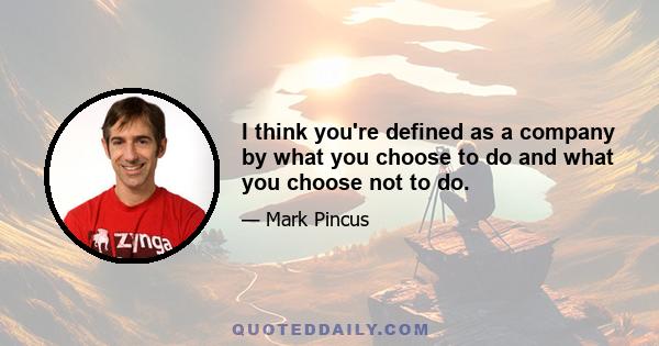 I think you're defined as a company by what you choose to do and what you choose not to do.