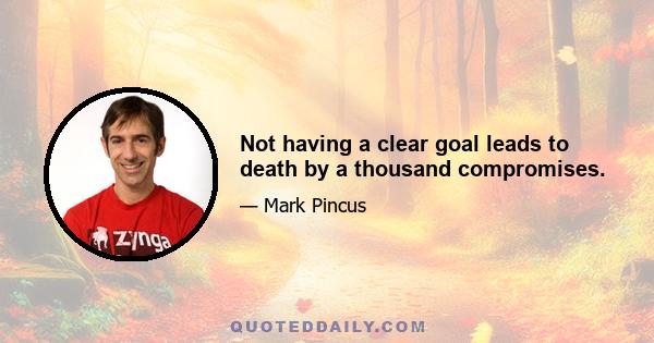 Not having a clear goal leads to death by a thousand compromises.