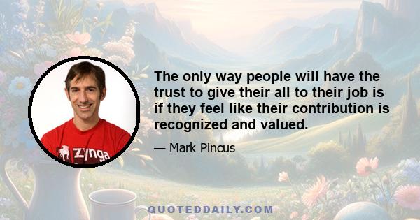 The only way people will have the trust to give their all to their job is if they feel like their contribution is recognized and valued.