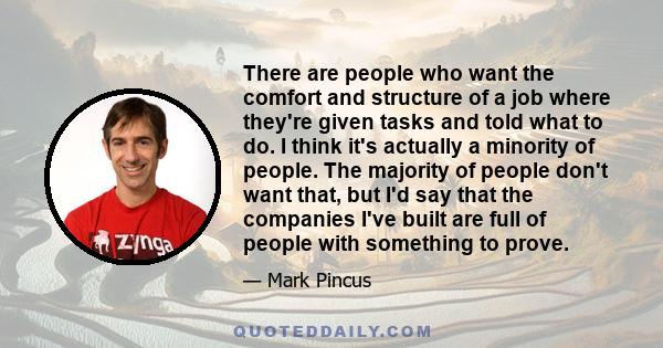 There are people who want the comfort and structure of a job where they're given tasks and told what to do. I think it's actually a minority of people. The majority of people don't want that, but I'd say that the