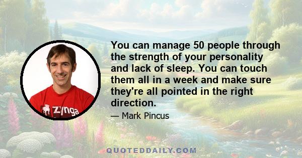 You can manage 50 people through the strength of your personality and lack of sleep. You can touch them all in a week and make sure they're all pointed in the right direction.